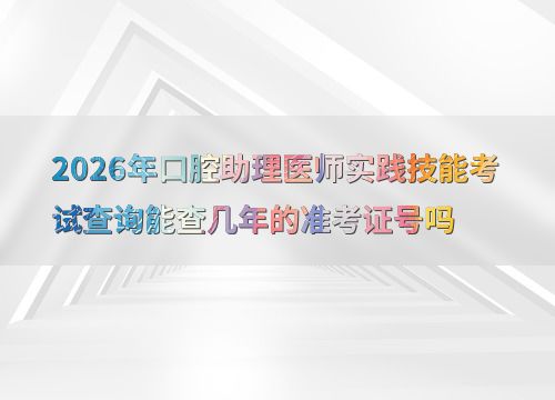 2026年口腔助理醫(yī)師實(shí)踐技能考試準(zhǔn)考證號(hào)查詢年限詳解